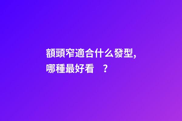 額頭窄適合什么發型,哪種最好看？